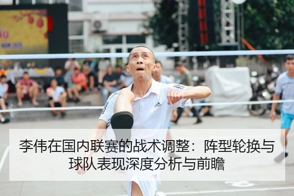 李伟在国内联赛的战术调整：阵型轮换与球队表现深度分析与前瞻