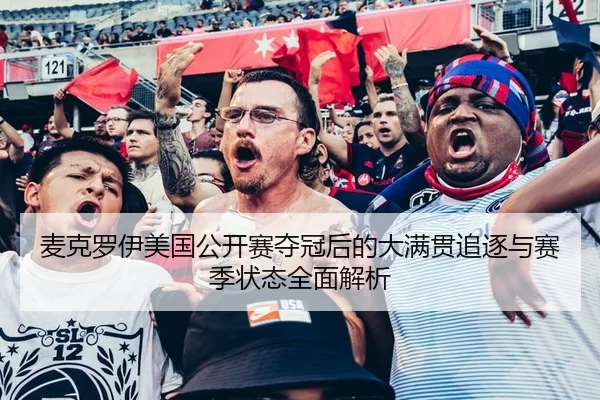 麦克罗伊美国公开赛夺冠后的大满贯追逐与赛季状态全面解析